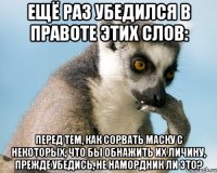 Ещё раз убедился в правоте этих слов: Перед тем, как сорвать маску с некоторых, что бы обнажить их личину, прежде убедись, не намордник ли это?