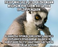 позор мне за то, что я верил моим мудрым учителям, когда они предупреждали: всякий раз, прежде чем сорвать маску с очередного проходимца, убедись, не намордник ли это, заботливо одетый на лжеца другими.