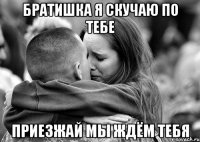 Братишка я скучаю по тебе Приезжай мы ждём тебя