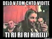 DELO V TOM CHTO VIDITE TI RI RI RI HIRI)))