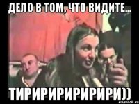 Дело в том, что видите... тириририририри))