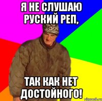Я не слушаю руский реп, так как нет достойного!