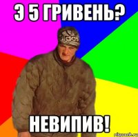 Э 5 гривень? невипив!