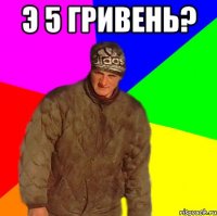 Э 5 гривень? 