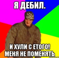 Я дебил. И хули с етого! Меня не поменять