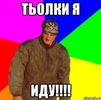 Тьолки я ИДУ!!!!