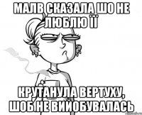 Малв сказала шо не люблю її Крутанула вертуху, шоб не вийобувалась