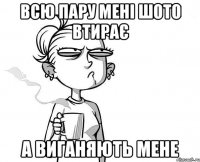Всю пару мені шото втирає А виганяють мене