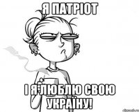 Я патріот І я люблю свою Україну!