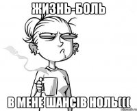 ЖИЗНЬ-БОЛЬ В МЕНЕ ШАНСІВ НОЛЬ(((
