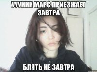 уууиии марс приезжает завтра блять не завтра