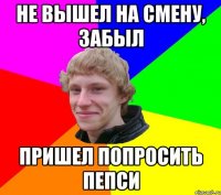 НЕ ВЫШЕЛ НА СМЕНУ, ЗАБЫЛ ПРИШЕЛ ПОПРОСИТЬ ПЕПСИ