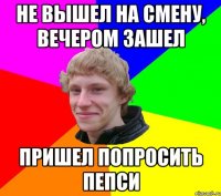 НЕ ВЫШЕЛ НА СМЕНУ, ВЕЧЕРОМ ЗАШЕЛ ПРИШЕЛ ПОПРОСИТЬ ПЕПСИ
