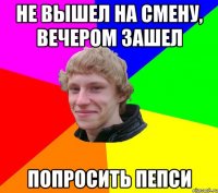 НЕ ВЫШЕЛ НА СМЕНУ, ВЕЧЕРОМ ЗАШЕЛ ПОПРОСИТЬ ПЕПСИ