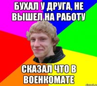 БУХАЛ У ДРУГА, НЕ ВЫШЕЛ НА РАБОТУ СКАЗАЛ ЧТО В ВОЕНКОМАТЕ