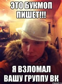 Это Букмоп пишет!!! Я взломал вашу группу вк