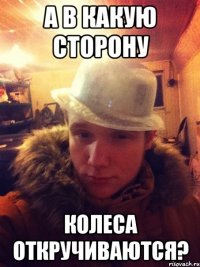 А в какую сторону Колеса откручиваются?