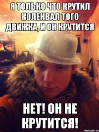 Я только что крутил коленвал того движка, и он крутится Нет! он не крутится!