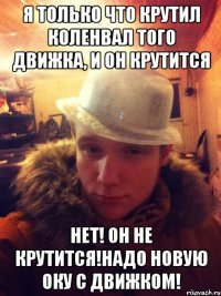 Я только что крутил коленвал того движка, и он крутится Нет! он не крутится!Надо новую оку с движком!