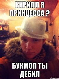 Кирилл я принцесса ? Букмоп ты дебил