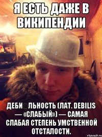 Я есть даже в Википендии Деби́льность (лат. debilis — «слабый») — самая слабая степень умственной отсталости.