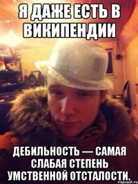 Я даже есть в Википендии Дебильность — самая слабая степень умственной отсталости.