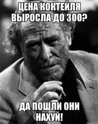 цена коктейля выросла до 300? да пошли они нахуй!