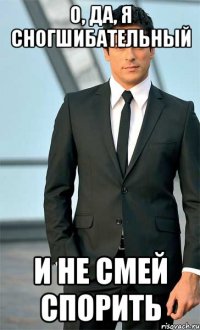 О, да, я сногшибательный И не смей спорить