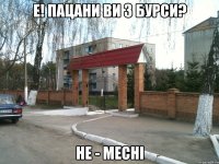 е! пацани ви з бурси? не - месні