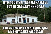 кто посетил тебя однажды, тот не забудет никогда как минимум приедет дважды, а может даже навсегда!