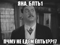 Яна, БЛТЬ1 ПЧМУ НЕ ЕДЕМ ЁПТЬ1??17