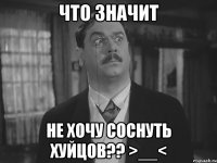 ЧТО ЗНАЧИТ Не хочу соснуть хуйцов?? >__<