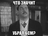 Что значит убрал 6см?