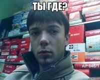 ты где? 