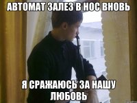 Автомат залез в нос вновь Я сражаюсь за нашу любовь