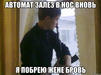 Автомат залез в нос вновь я побрею жене бровь