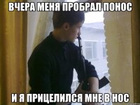Вчера меня пробрал понос И я прицелился мне в нос