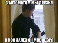 С автоматом мы друзья В нос залез он мне не зря