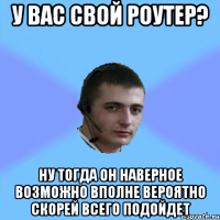 У ВАС СВОЙ РОУТЕР? НУ ТОГДА ОН НАВЕРНОЕ ВОЗМОЖНО ВПОЛНЕ ВЕРОЯТНО СКОРЕЙ ВСЕГО ПОДОЙДЕТ