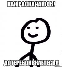 Как раскачаюсь! Дотеребонькаетесь!!