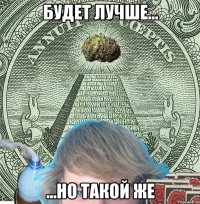 БУДЕТ ЛУЧШЕ... ...НО ТАКОЙ ЖЕ