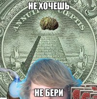 НЕ ХОЧЕШЬ НЕ БЕРИ