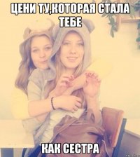 ЦЕНИ ТУ,КОТОРАЯ СТАЛА ТЕБЕ КАК СЕСТРА