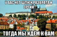 У вас нет шлюх,разврата и оргий Тогда мы идём к вам