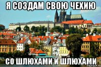 я создам свою Чехию со шлюхами и шлюхами