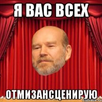 Я вас всех отмизансценирую