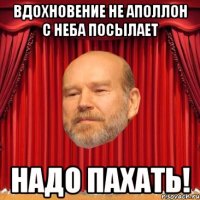 Вдохновение не Аполлон с неба посылает Надо ПАХАТЬ!