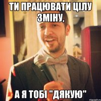 Ти працювати цілу зміну, а я тобі "Дякую"