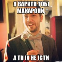 Я варити тобі макарони, а ти їх не їсти