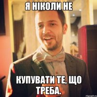 Я ніколи не купувати те, що треба.
